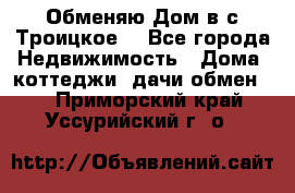 Обменяю Дом в с.Троицкое  - Все города Недвижимость » Дома, коттеджи, дачи обмен   . Приморский край,Уссурийский г. о. 